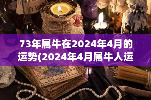 73年属牛在2024年4月的运势(2024年4月属牛人运势展望)