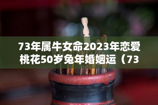 73年属牛女命2023年恋爱桃花50岁兔年婚姻运（73年牛女2022年感情运好吗?）