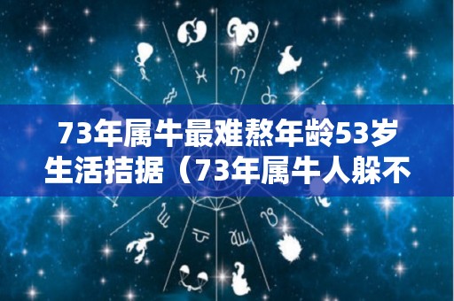 73年属牛最难熬年龄53岁生活拮据（73年属牛人躲不过去的大难）