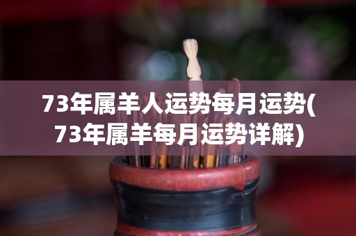 73年属羊人运势每月运势(73年属羊每月运势详解)