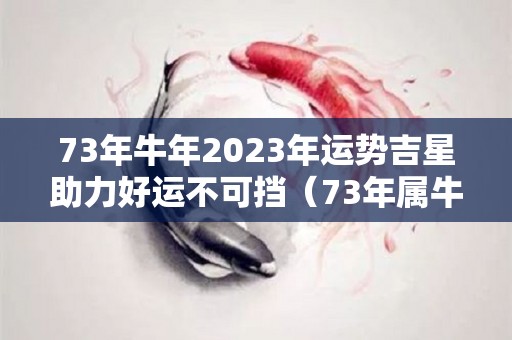 73年牛年2023年运势吉星助力好运不可挡（73年属牛人2023年运势?）