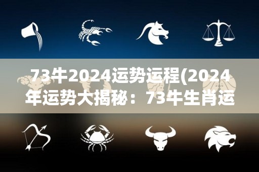 73牛2024运势运程(2024年运势大揭秘：73牛生肖运程详解)