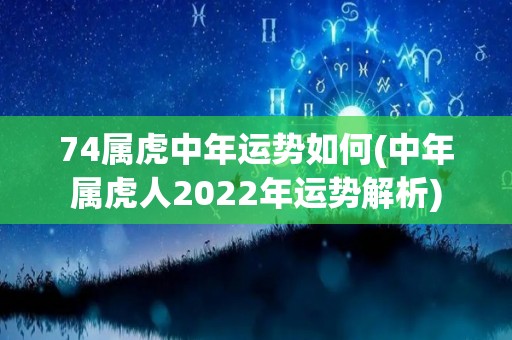 74属虎中年运势如何(中年属虎人2022年运势解析)