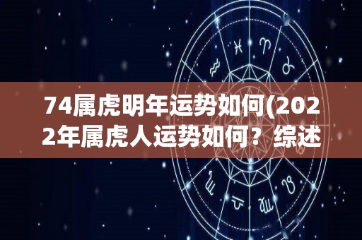 74属虎明年运势如何(2022年属虎人运势如何？综述你的生肖运势！)