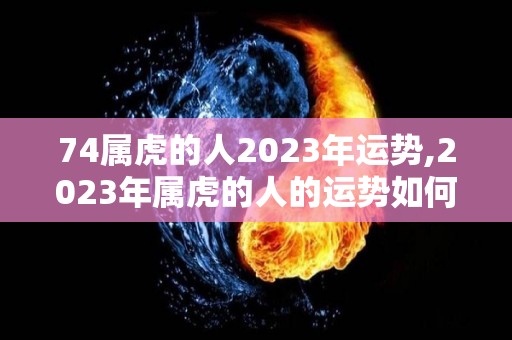 74属虎的人2023年运势,2023年属虎的人的运势如何