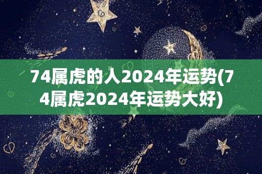 74属虎的人2024年运势(74属虎2024年运势大好)