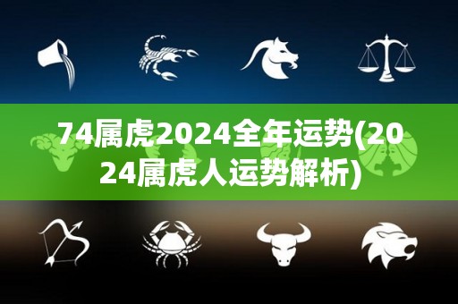 74属虎2024全年运势(2024属虎人运势解析)