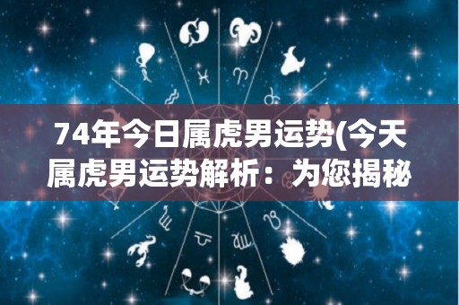 74年今日属虎男运势(今天属虎男运势解析：为您揭秘婚姻、财运、工作的走向！)