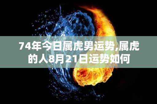 74年今日属虎男运势,属虎的人8月21日运势如何