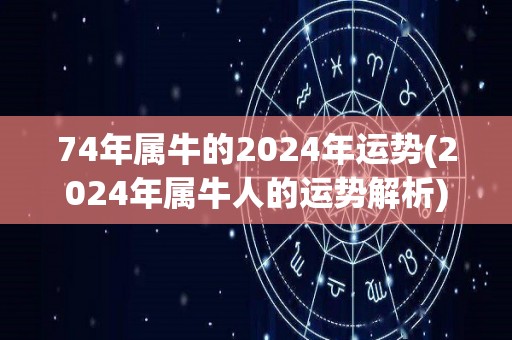 74年属牛的2024年运势(2024年属牛人的运势解析)