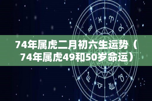 74年属虎二月初六生运势（74年属虎49和50岁命运）