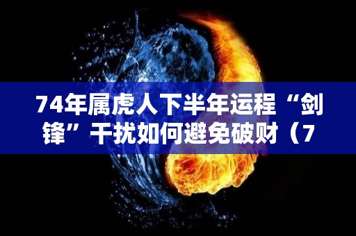 74年属虎人下半年运程“剑锋”干扰如何避免破财（74年虎下半年的财运）