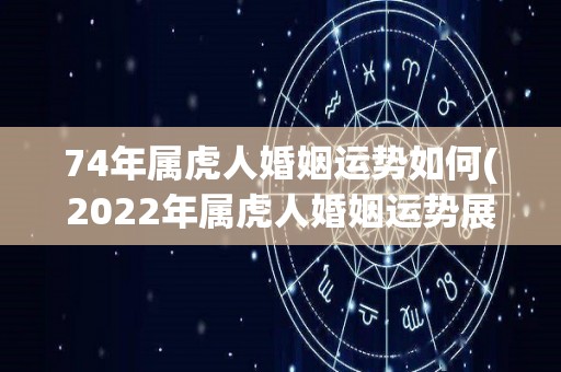 74年属虎人婚姻运势如何(2022年属虎人婚姻运势展望)