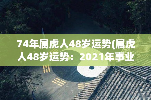 74年属虎人48岁运势(属虎人48岁运势：2021年事业平稳，财运旺盛，健康需多加注意。)