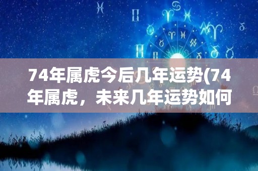 74年属虎今后几年运势(74年属虎，未来几年运势如何？)