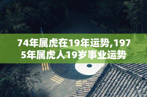 74年属虎在19年运势,1975年属虎人19岁事业运势