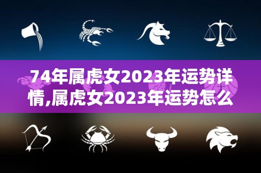 74年属虎女2023年运势详情,属虎女2023年运势怎么样