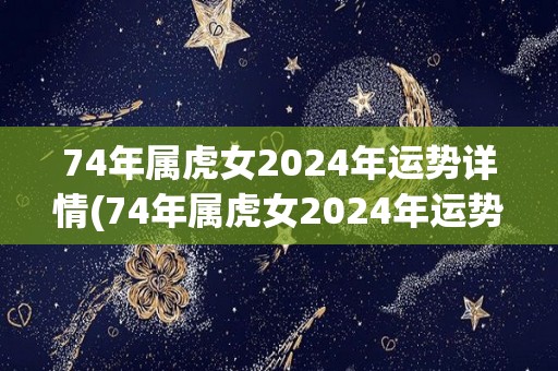 74年属虎女2024年运势详情(74年属虎女2024年运势大揭秘)