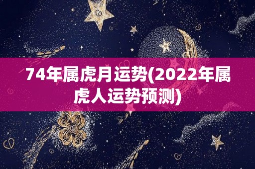 74年属虎月运势(2022年属虎人运势预测)