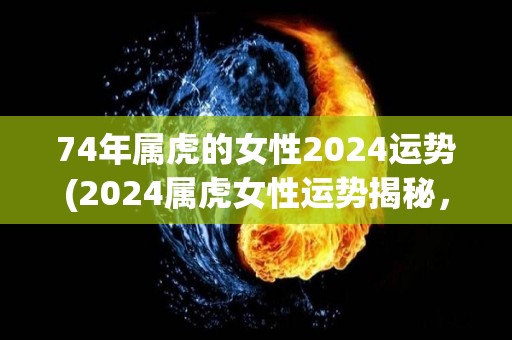 74年属虎的女性2024运势(2024属虎女性运势揭秘，事业与财富双丰收)