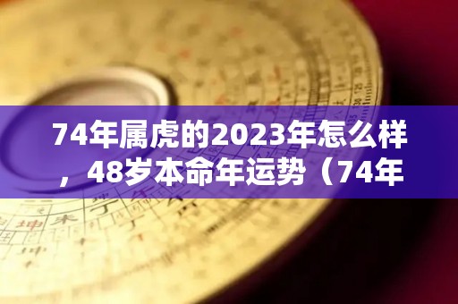 74年属虎的2023年怎么样，48岁本命年运势（74年属虎2023年运势及运程）