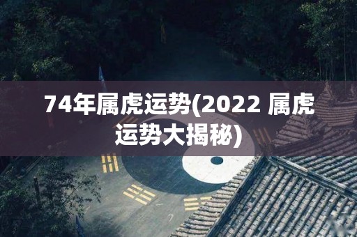 74年属虎运势(2022 属虎运势大揭秘)