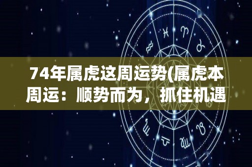 74年属虎这周运势(属虎本周运：顺势而为，抓住机遇。)