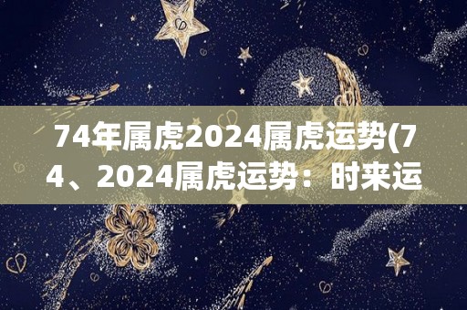 74年属虎2024属虎运势(74、2024属虎运势：时来运转，财源广进！)