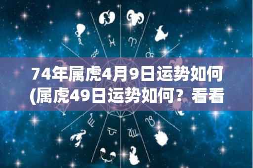 74年属虎4月9日运势如何(属虎49日运势如何？看看本命年能量支持哪方面发展！)