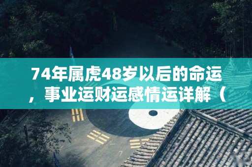 74年属虎48岁以后的命运，事业运财运感情运详解（74年属虎48岁有一灾2021）