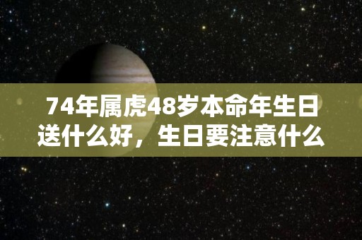 74年属虎48岁本命年生日送什么好，生日要注意什么（74年属虎48岁本命年命运）