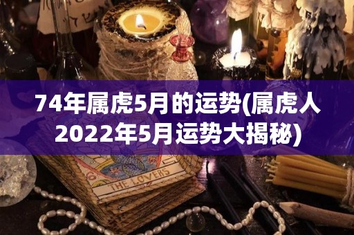 74年属虎5月的运势(属虎人2022年5月运势大揭秘)