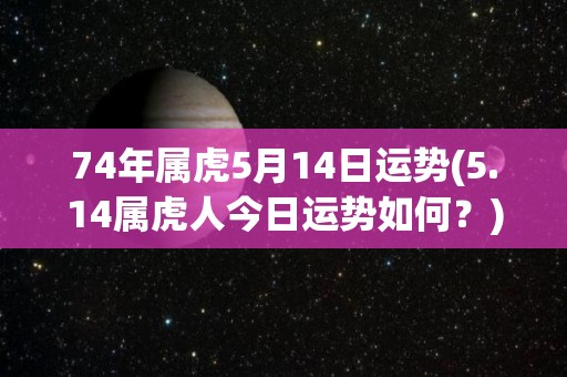 74年属虎5月14日运势(5.14属虎人今日运势如何？)