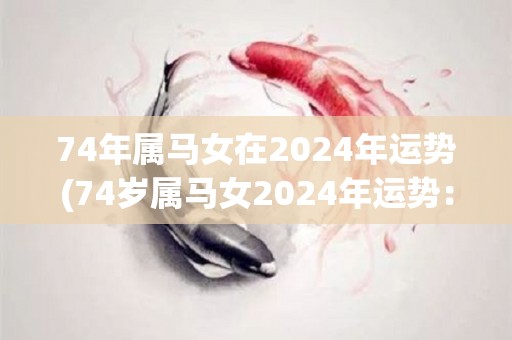 74年属马女在2024年运势(74岁属马女2024年运势：运势平稳，建议保持稳定发展)