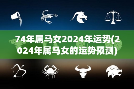 74年属马女2024年运势(2024年属马女的运势预测)