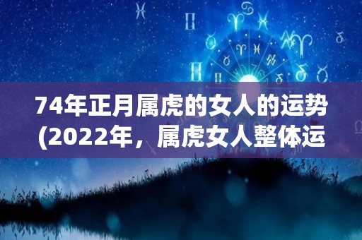 74年正月属虎的女人的运势(2022年，属虎女人整体运势展望)