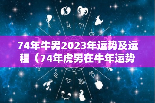 74年牛男2023年运势及运程（74年虎男在牛年运势）