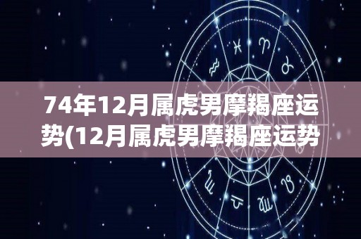 74年12月属虎男摩羯座运势(12月属虎男摩羯座运势预测)