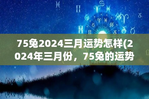 75兔2024三月运势怎样(2024年三月份，75兔的运势如何？)