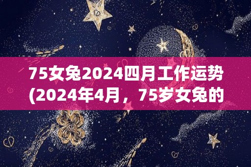 75女兔2024四月工作运势(2024年4月，75岁女兔的工作运势如何？一个精简的标题是什么？)