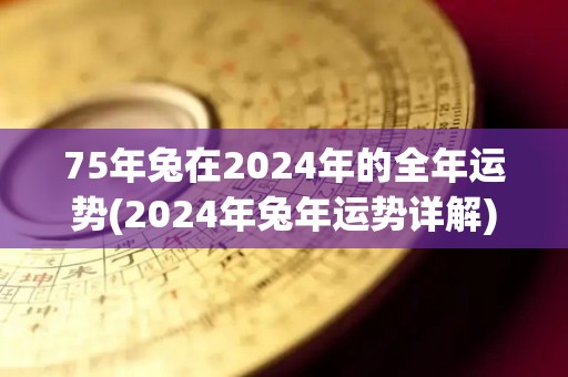 75年兔在2024年的全年运势(2024年兔年运势详解)