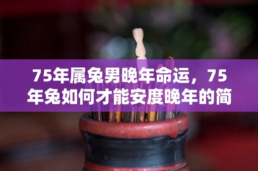 75年属兔男晚年命运，75年兔如何才能安度晚年的简单介绍