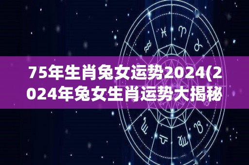 75年生肖兔女运势2024(2024年兔女生肖运势大揭秘)