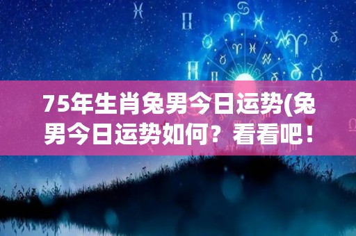 75年生肖兔男今日运势(兔男今日运势如何？看看吧！)