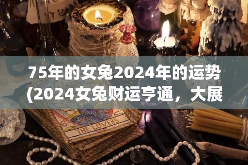 75年的女兔2024年的运势(2024女兔财运亨通，大展宏图)