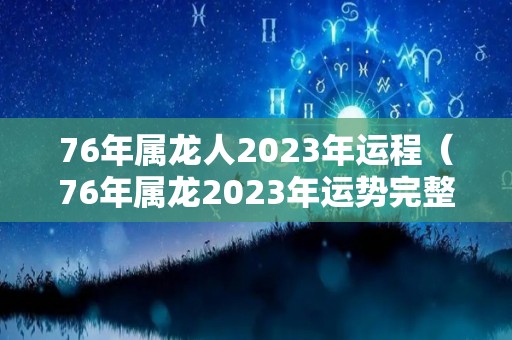 76年属龙人2023年运程（76年属龙2023年运势完整版）