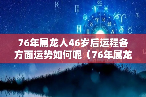 76年属龙人46岁后运程各方面运势如何呢（76年属龙人男45岁后运程）