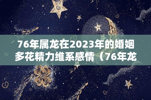 76年属龙在2023年的婚姻多花精力维系感情（76年龙女2023年的婚姻感情情况）