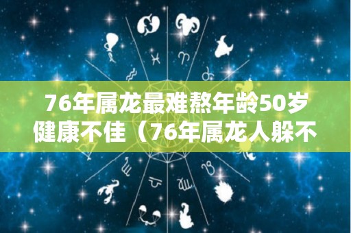 76年属龙最难熬年龄50岁健康不佳（76年属龙人躲不过去的大难）