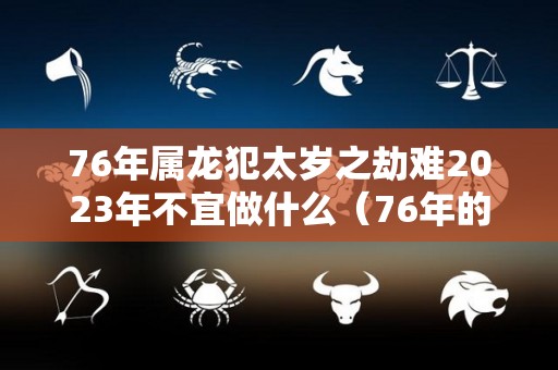 76年属龙犯太岁之劫难2023年不宜做什么（76年的龙今年犯太岁吗）